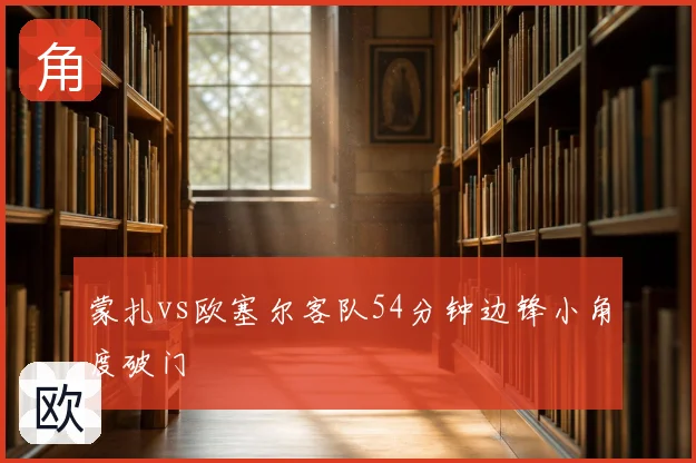 蒙扎vs欧塞尔客队54分钟边锋小角度破门