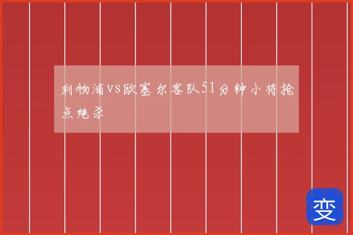 利物浦vs欧塞尔客队51分钟小将抢点绝杀