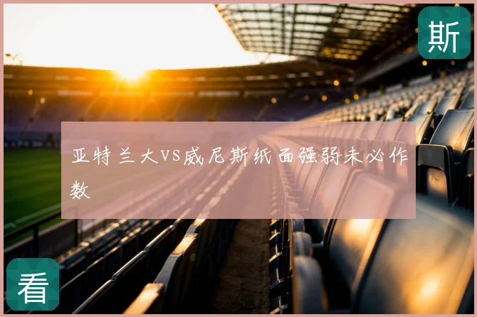 亚特兰大vs威尼斯纸面强弱未必作数