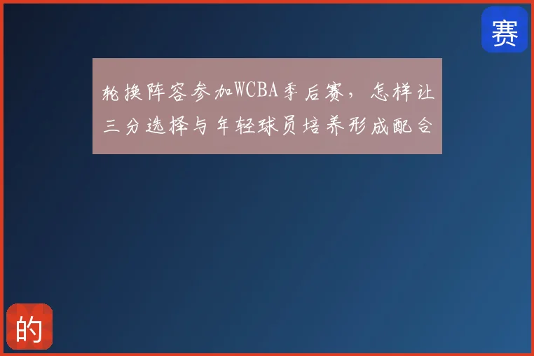 轮换阵容参加WCBA季后赛，怎样让三分选择与年轻球员培养形成配合