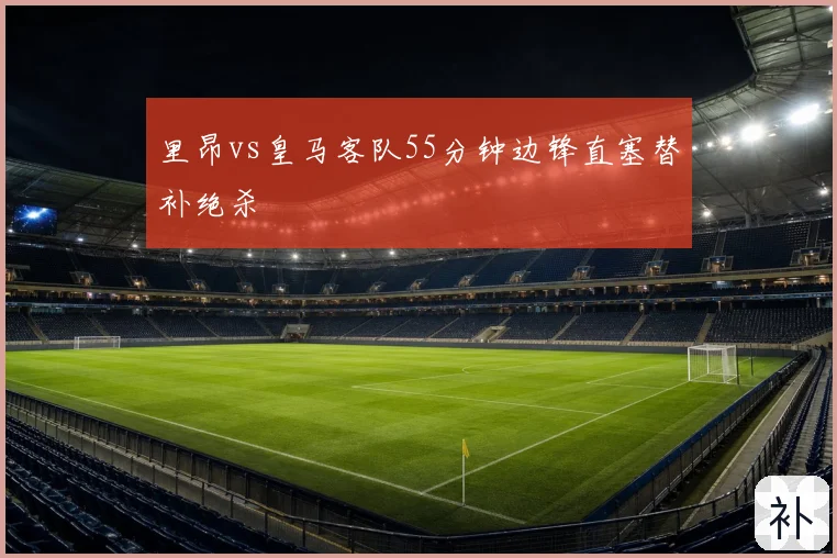 里昂vs皇马客队55分钟边锋直塞替补绝杀