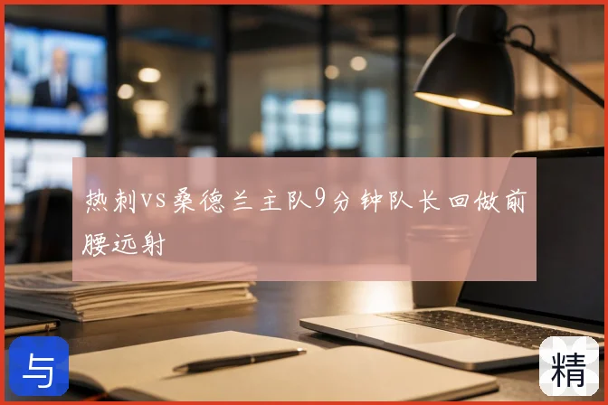 热刺vs桑德兰主队9分钟队长回做前腰远射
